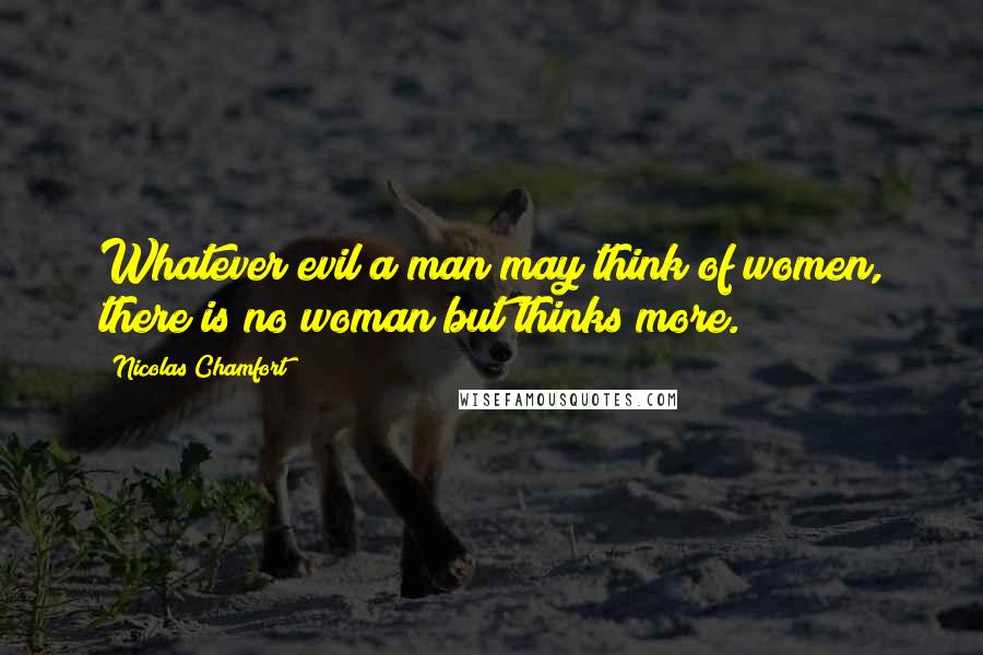 Nicolas Chamfort Quotes: Whatever evil a man may think of women, there is no woman but thinks more.