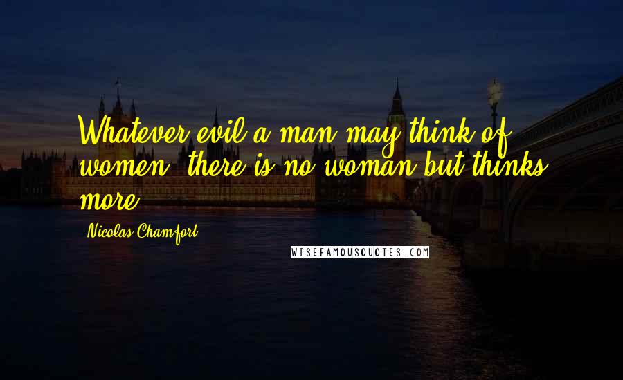 Nicolas Chamfort Quotes: Whatever evil a man may think of women, there is no woman but thinks more.