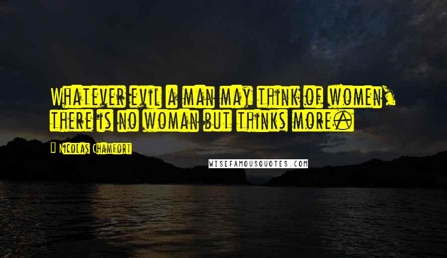 Nicolas Chamfort Quotes: Whatever evil a man may think of women, there is no woman but thinks more.