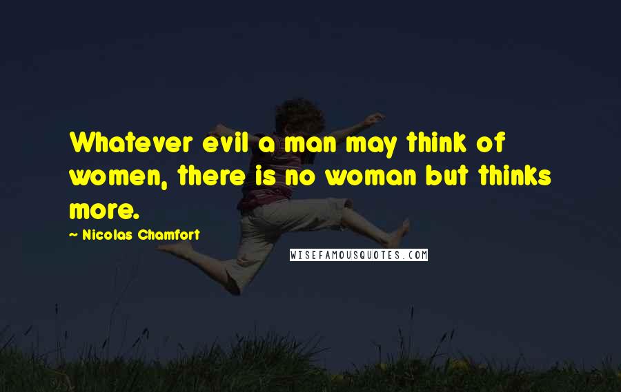 Nicolas Chamfort Quotes: Whatever evil a man may think of women, there is no woman but thinks more.