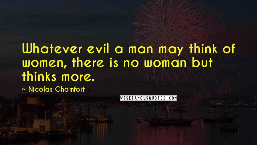 Nicolas Chamfort Quotes: Whatever evil a man may think of women, there is no woman but thinks more.