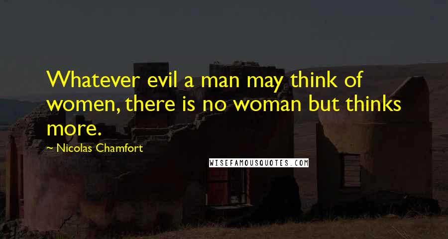 Nicolas Chamfort Quotes: Whatever evil a man may think of women, there is no woman but thinks more.