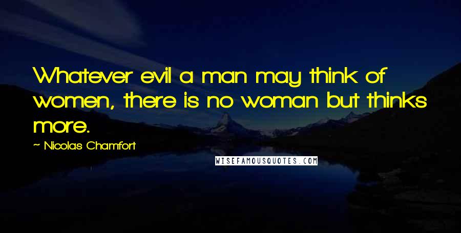 Nicolas Chamfort Quotes: Whatever evil a man may think of women, there is no woman but thinks more.