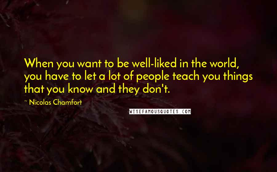 Nicolas Chamfort Quotes: When you want to be well-liked in the world, you have to let a lot of people teach you things that you know and they don't.
