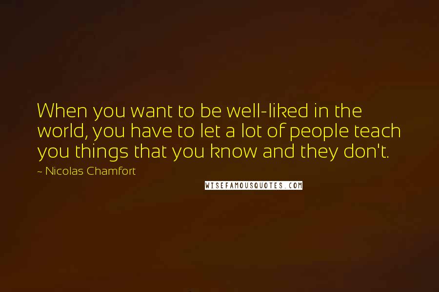 Nicolas Chamfort Quotes: When you want to be well-liked in the world, you have to let a lot of people teach you things that you know and they don't.