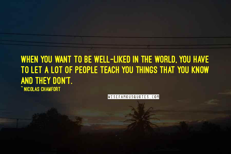 Nicolas Chamfort Quotes: When you want to be well-liked in the world, you have to let a lot of people teach you things that you know and they don't.