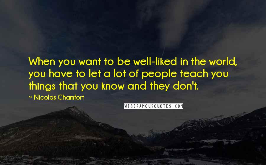 Nicolas Chamfort Quotes: When you want to be well-liked in the world, you have to let a lot of people teach you things that you know and they don't.