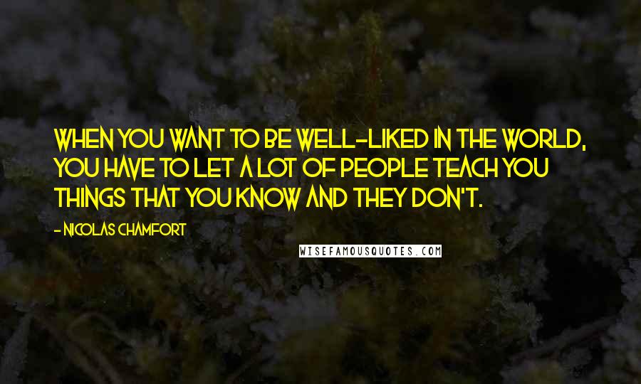 Nicolas Chamfort Quotes: When you want to be well-liked in the world, you have to let a lot of people teach you things that you know and they don't.