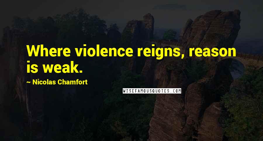 Nicolas Chamfort Quotes: Where violence reigns, reason is weak.