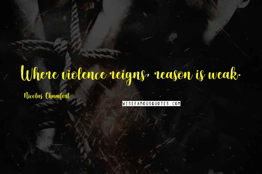 Nicolas Chamfort Quotes: Where violence reigns, reason is weak.