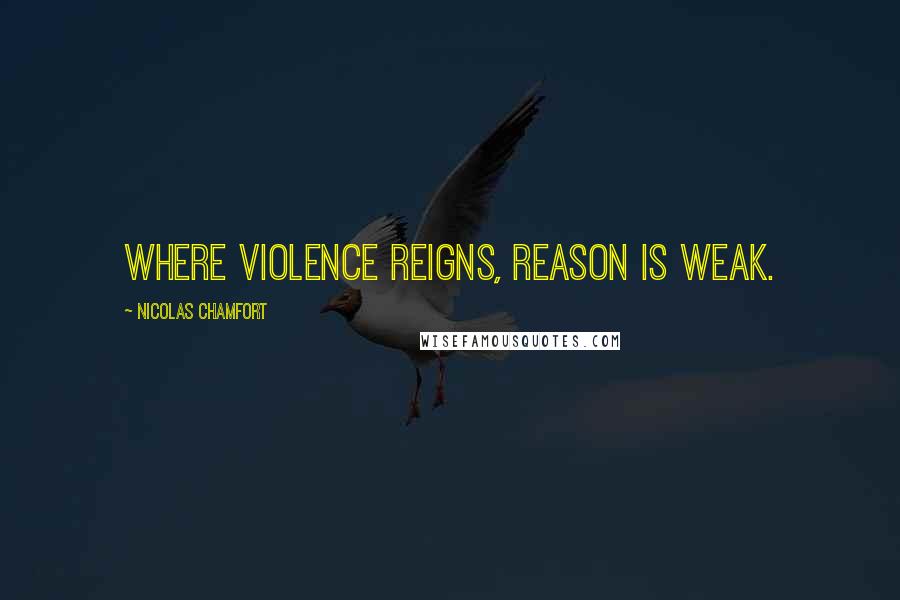 Nicolas Chamfort Quotes: Where violence reigns, reason is weak.