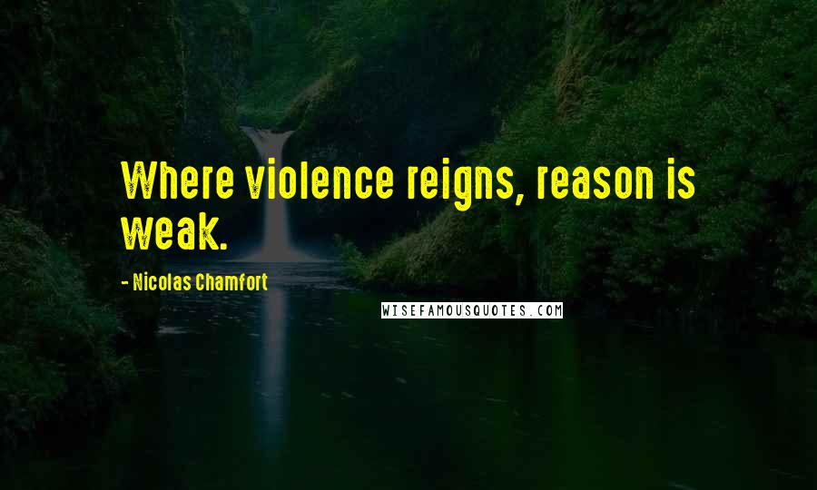 Nicolas Chamfort Quotes: Where violence reigns, reason is weak.