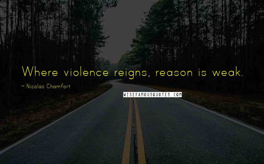 Nicolas Chamfort Quotes: Where violence reigns, reason is weak.