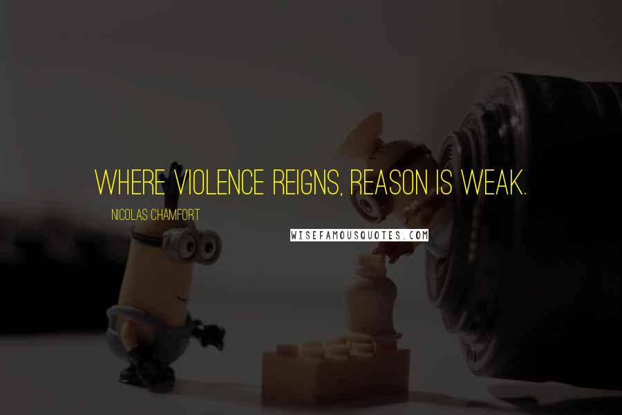 Nicolas Chamfort Quotes: Where violence reigns, reason is weak.