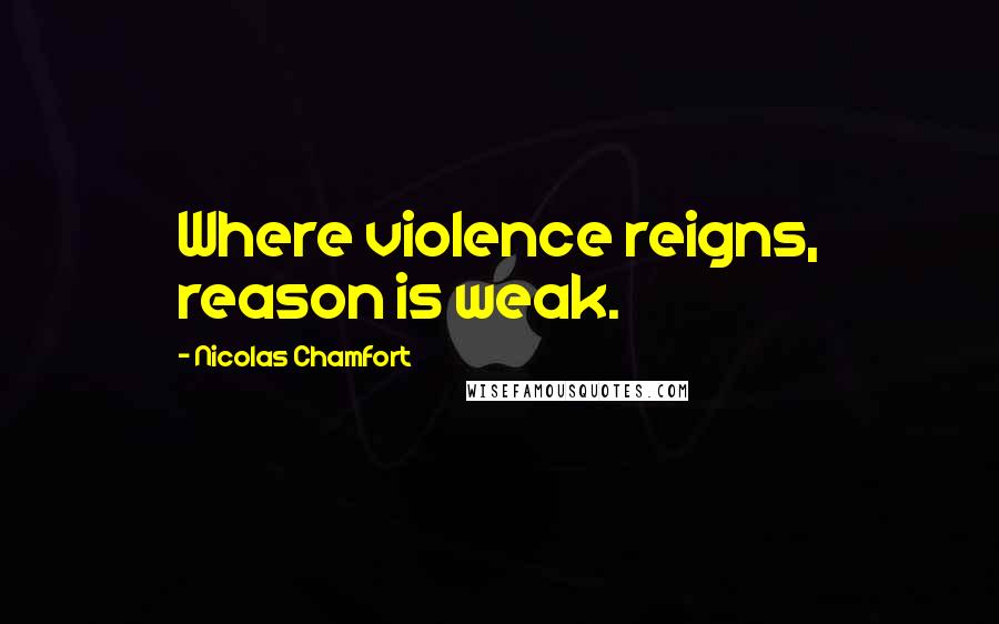 Nicolas Chamfort Quotes: Where violence reigns, reason is weak.