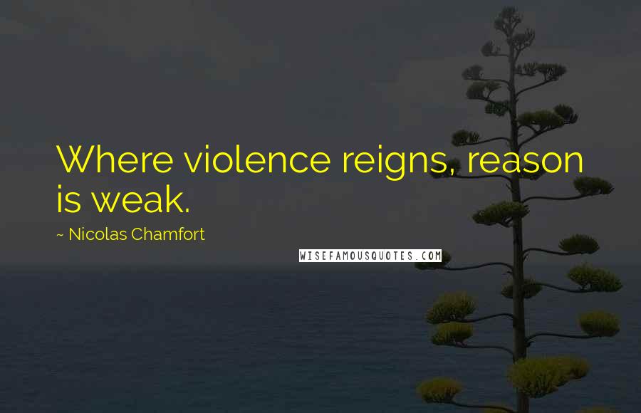 Nicolas Chamfort Quotes: Where violence reigns, reason is weak.