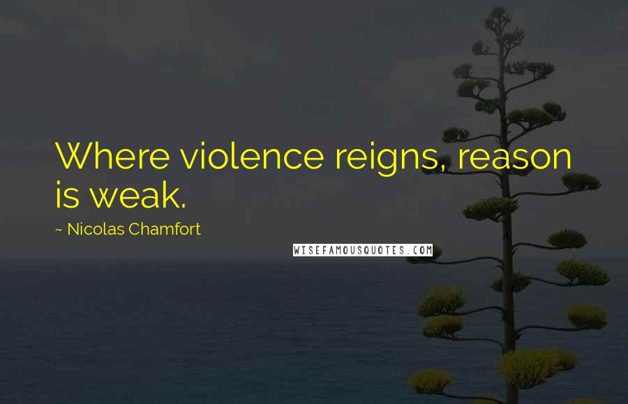 Nicolas Chamfort Quotes: Where violence reigns, reason is weak.