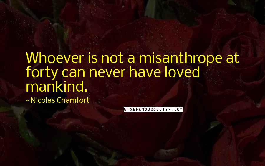 Nicolas Chamfort Quotes: Whoever is not a misanthrope at forty can never have loved mankind.