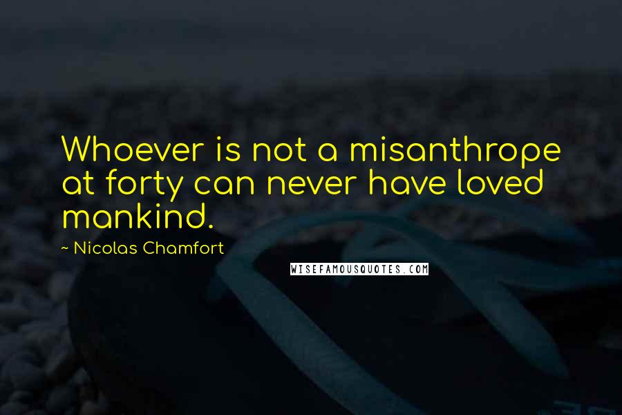 Nicolas Chamfort Quotes: Whoever is not a misanthrope at forty can never have loved mankind.