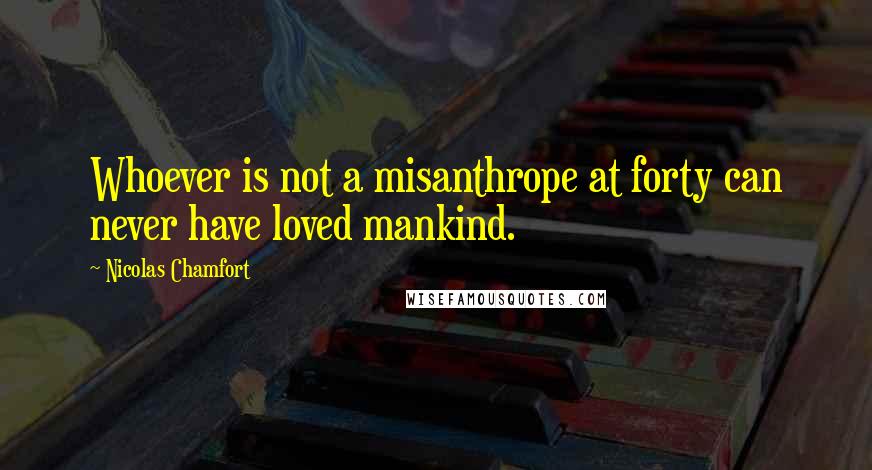 Nicolas Chamfort Quotes: Whoever is not a misanthrope at forty can never have loved mankind.