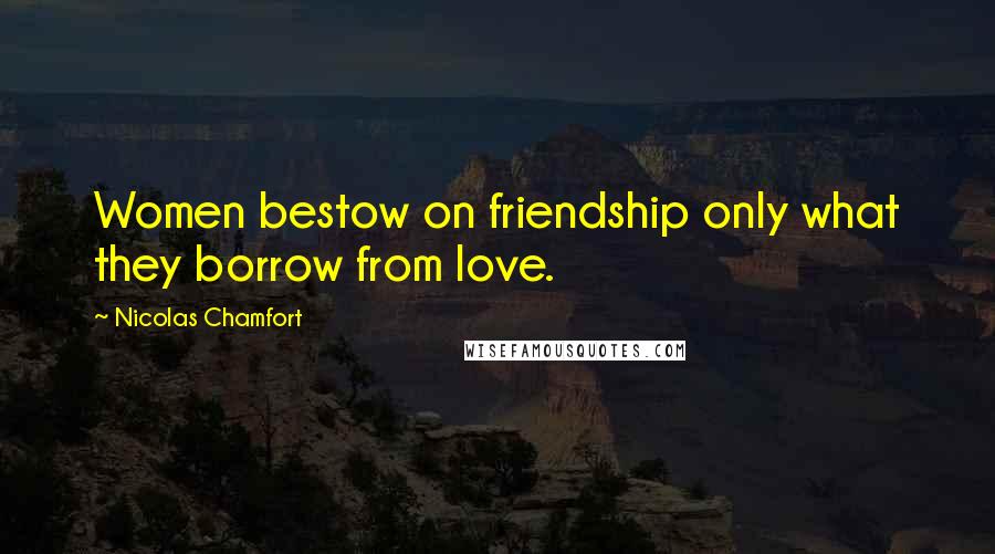 Nicolas Chamfort Quotes: Women bestow on friendship only what they borrow from love.