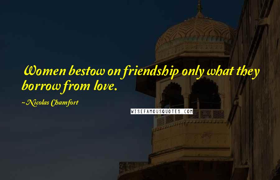 Nicolas Chamfort Quotes: Women bestow on friendship only what they borrow from love.