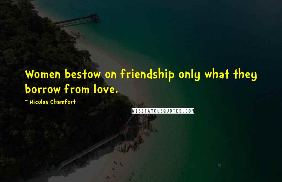 Nicolas Chamfort Quotes: Women bestow on friendship only what they borrow from love.