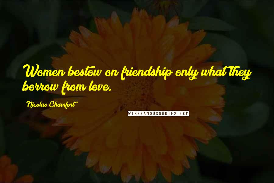 Nicolas Chamfort Quotes: Women bestow on friendship only what they borrow from love.