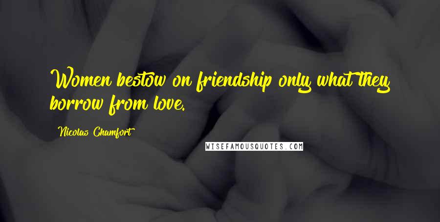 Nicolas Chamfort Quotes: Women bestow on friendship only what they borrow from love.