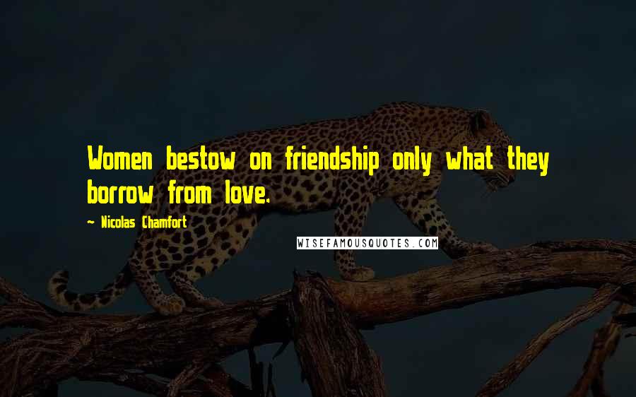 Nicolas Chamfort Quotes: Women bestow on friendship only what they borrow from love.