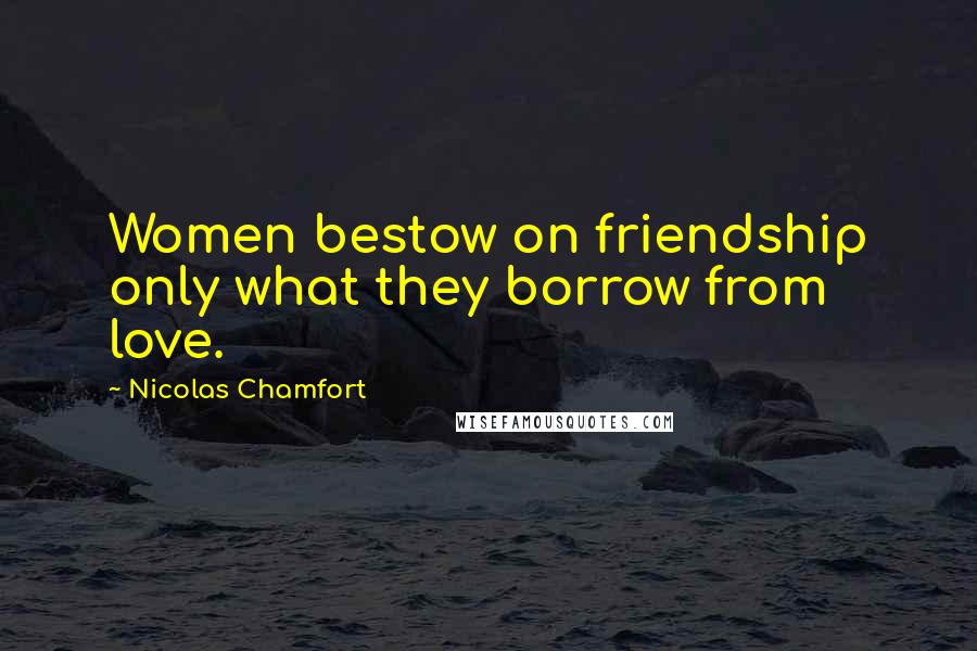 Nicolas Chamfort Quotes: Women bestow on friendship only what they borrow from love.