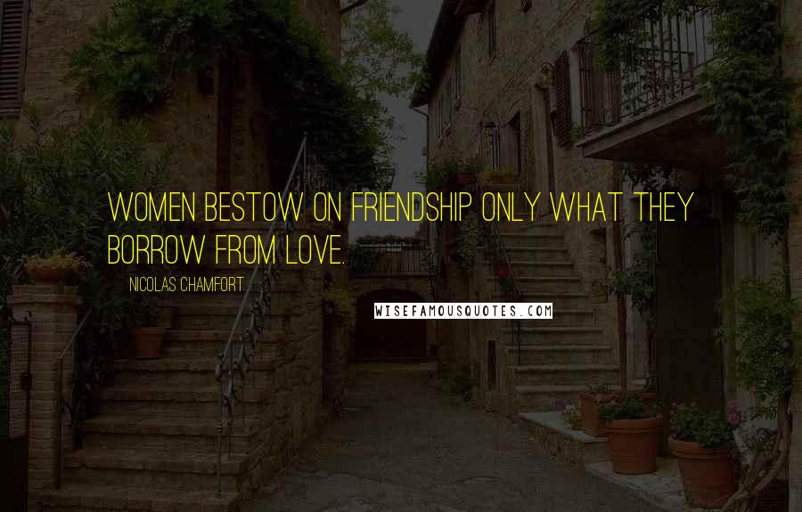 Nicolas Chamfort Quotes: Women bestow on friendship only what they borrow from love.
