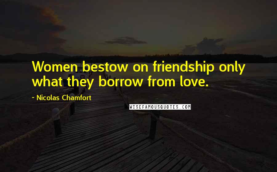 Nicolas Chamfort Quotes: Women bestow on friendship only what they borrow from love.