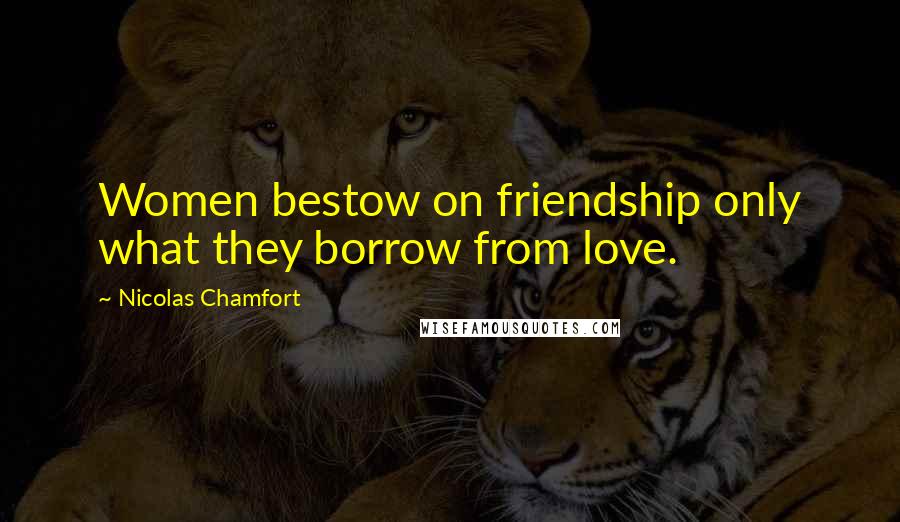 Nicolas Chamfort Quotes: Women bestow on friendship only what they borrow from love.