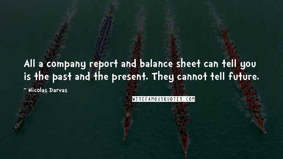 Nicolas Darvas Quotes: All a company report and balance sheet can tell you is the past and the present. They cannot tell future.