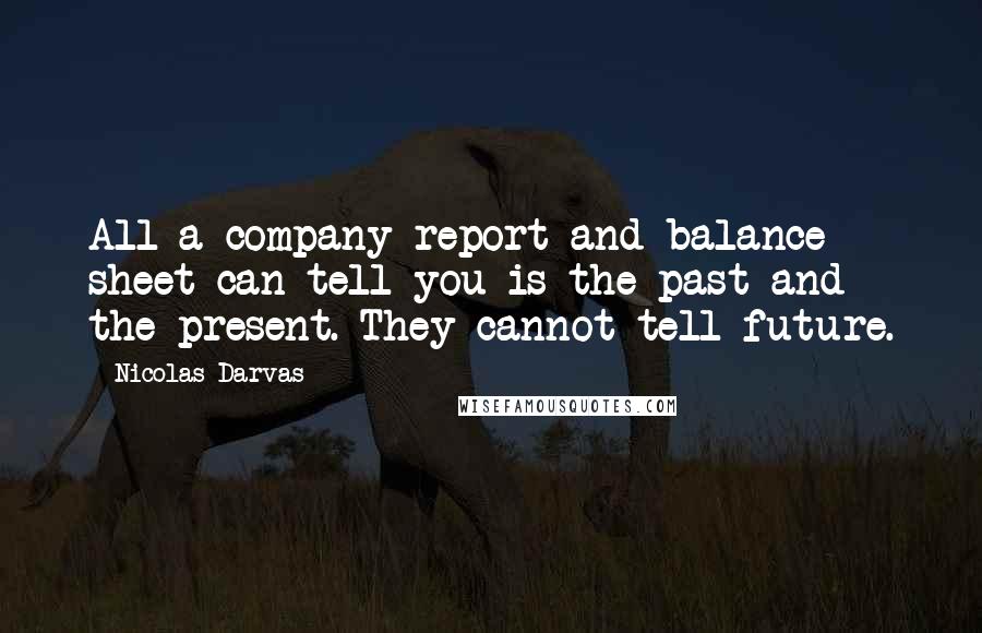 Nicolas Darvas Quotes: All a company report and balance sheet can tell you is the past and the present. They cannot tell future.