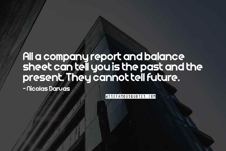 Nicolas Darvas Quotes: All a company report and balance sheet can tell you is the past and the present. They cannot tell future.