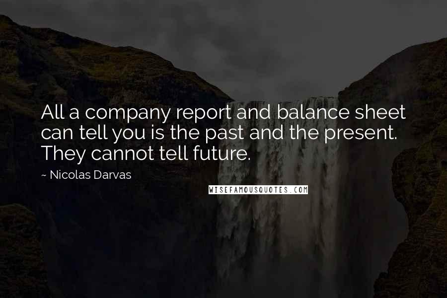 Nicolas Darvas Quotes: All a company report and balance sheet can tell you is the past and the present. They cannot tell future.