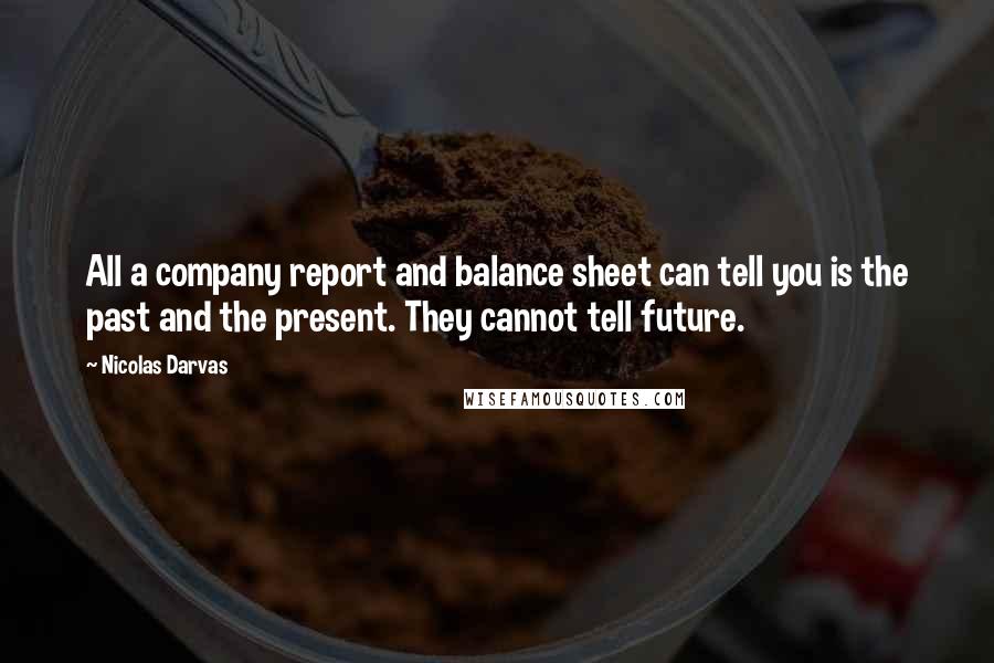 Nicolas Darvas Quotes: All a company report and balance sheet can tell you is the past and the present. They cannot tell future.