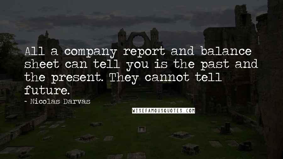 Nicolas Darvas Quotes: All a company report and balance sheet can tell you is the past and the present. They cannot tell future.