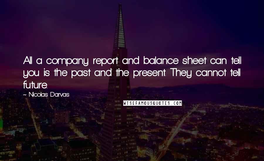 Nicolas Darvas Quotes: All a company report and balance sheet can tell you is the past and the present. They cannot tell future.