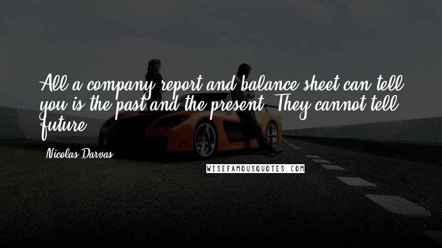 Nicolas Darvas Quotes: All a company report and balance sheet can tell you is the past and the present. They cannot tell future.