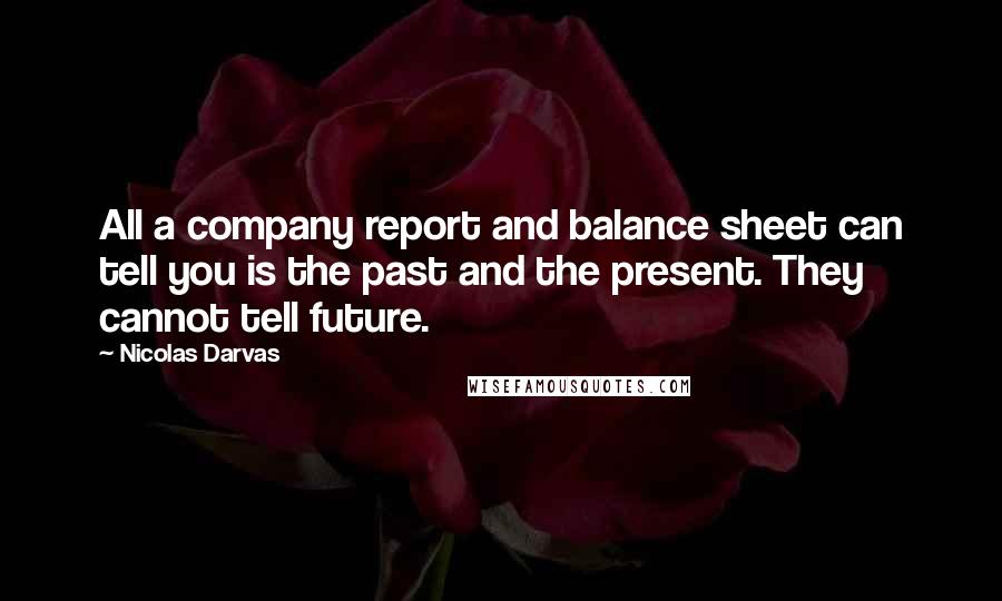 Nicolas Darvas Quotes: All a company report and balance sheet can tell you is the past and the present. They cannot tell future.