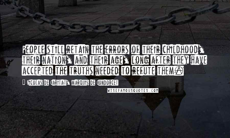 Nicolas De Caritat, Marquis De Condorcet Quotes: People still retain the errors of their childhood, their nation, and their age, long after they have accepted the truths needed to refute them.