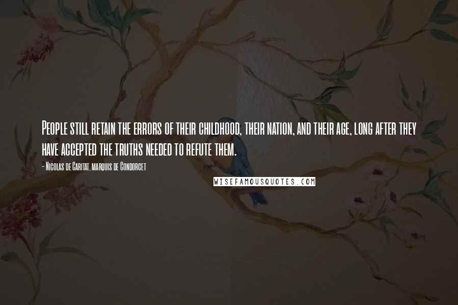 Nicolas De Caritat, Marquis De Condorcet Quotes: People still retain the errors of their childhood, their nation, and their age, long after they have accepted the truths needed to refute them.