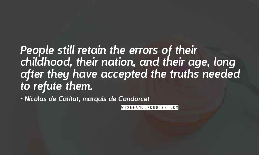 Nicolas De Caritat, Marquis De Condorcet Quotes: People still retain the errors of their childhood, their nation, and their age, long after they have accepted the truths needed to refute them.