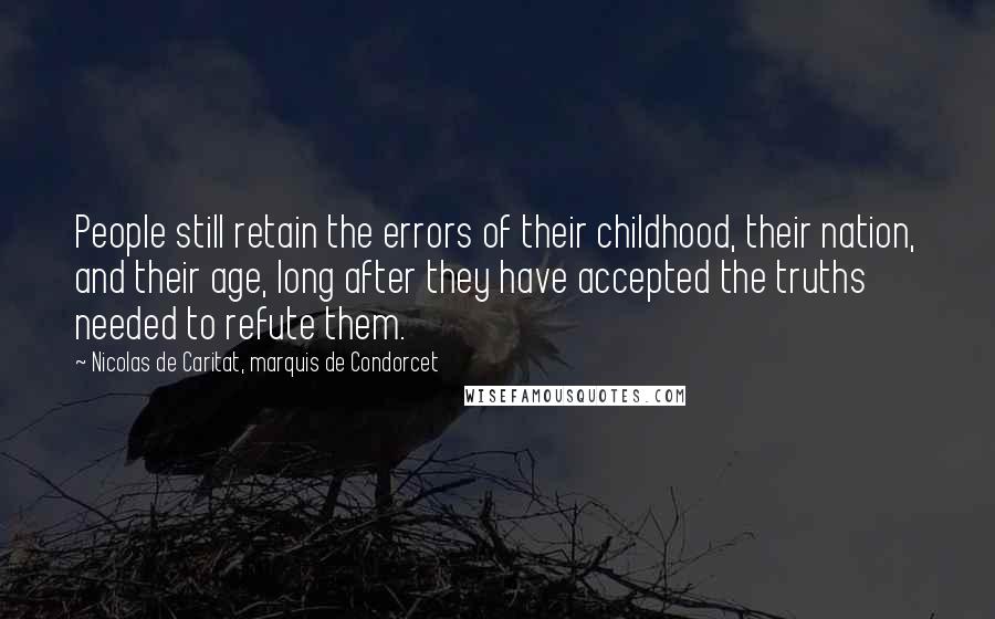 Nicolas De Caritat, Marquis De Condorcet Quotes: People still retain the errors of their childhood, their nation, and their age, long after they have accepted the truths needed to refute them.