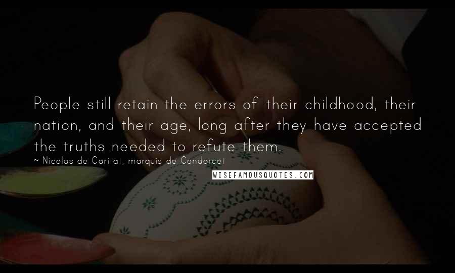 Nicolas De Caritat, Marquis De Condorcet Quotes: People still retain the errors of their childhood, their nation, and their age, long after they have accepted the truths needed to refute them.