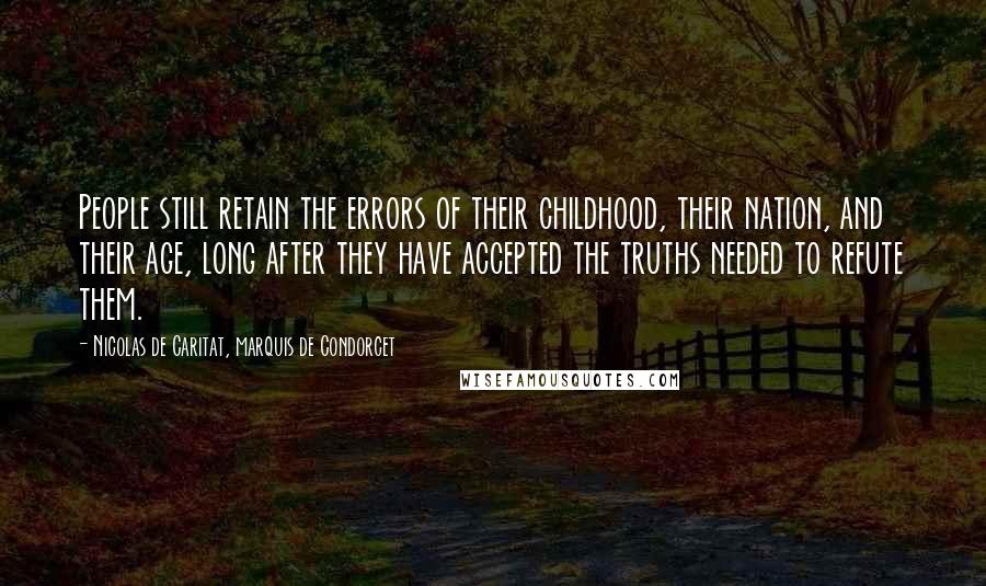 Nicolas De Caritat, Marquis De Condorcet Quotes: People still retain the errors of their childhood, their nation, and their age, long after they have accepted the truths needed to refute them.