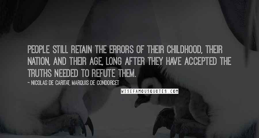 Nicolas De Caritat, Marquis De Condorcet Quotes: People still retain the errors of their childhood, their nation, and their age, long after they have accepted the truths needed to refute them.